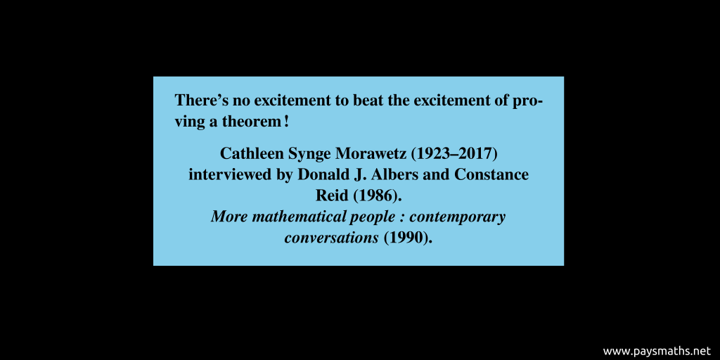 Quote from Cathleen Synge Morawetz : "There's no excitement to beat the excitement of proving a theorem!"