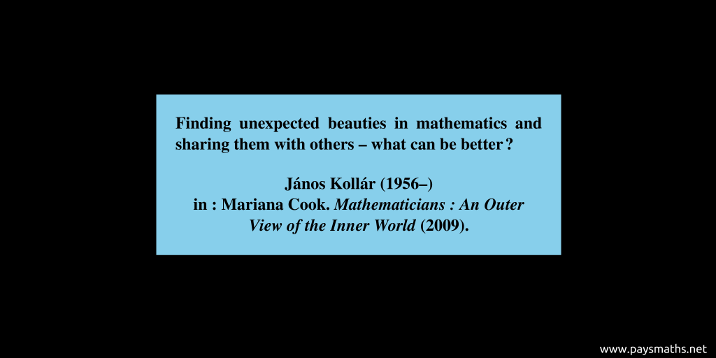 Quote from János Kollár : "Finding unexpected beauties in mathematics and sharing them with others – what can be better?"
