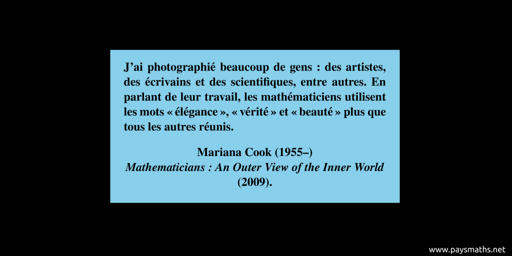 Citation de Mariana Cook : "J'ai photographié beaucoup de gens : des artistes, des écrivains et des scientifiques, entre autres. En parlant de leur travail, les mathématiciens utilisent les mots "élégance", "vérité" et "beauté" plus que tous les autres réunis."