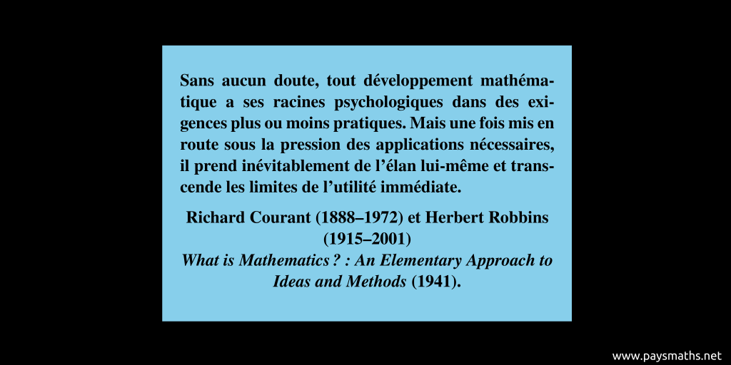 Citation de Richard Courant et Herbert Robbins : "Sans aucun doute, tout développement mathématique a ses racines psychologiques dans des exigences plus ou moins pratiques. Mais une fois mis en route sous la pression des applications nécessaires, il prend inévitablement de l'élan lui-même et transcende les limites de l'utilité immédiate."