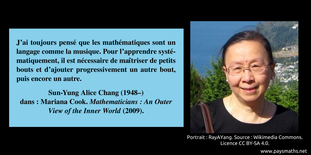 Portrait photographique de Sun-Yung Alice Chang, et une citation : "J'ai toujours pensé que les mathématiques sont un langage comme la musique. Pour l'apprendre systématiquement, il est nécessaire de maîtriser de petits bouts et d'ajouter progressivement un autre bout, puis encore un autre."