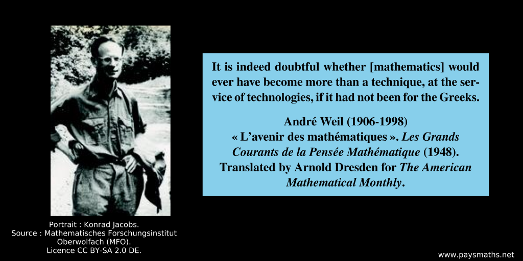 Photographic portrait of André Weil, and a quote : "It is indeed doubtful whether [mathematics] would ever have become more than a technique, at the service of technologies, if it had not been for the Greeks."