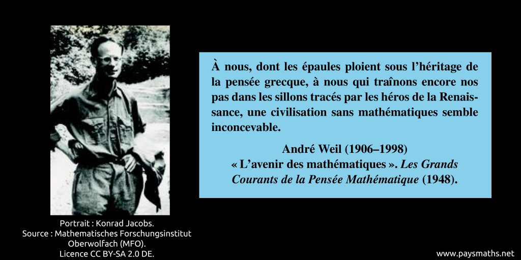 Portrait photographique d'André Weil, et une citation :"À nous, dont les épaules ploient sous l'héritage de la pensée grecque, à nous qui traînons encore nos pas dans les sillons tracés par les héros de la Renaissance, une civilisation sans mathématiques semble inconcevable."