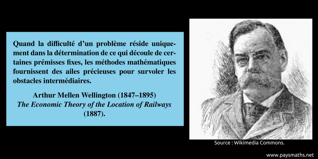 Portrait of Arthur Mellen Wellington, and a quote : "When the difficulty of a problem lies only in finding out what follows from certain fixed premises, mathematical methods furnish invaluable wings for flying over intermediate obstructions."