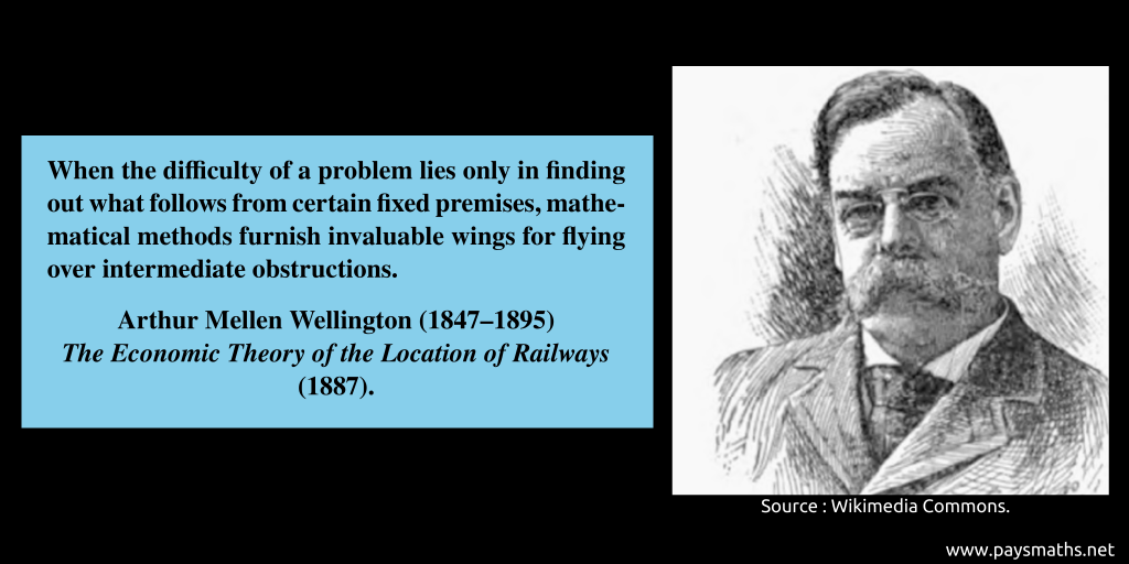 Portrait of Arthur Mellen Wellington, and a quote : "When the difficulty of a problem lies only in finding out what follows from certain fixed premises, mathematical methods furnish invaluable wings for flying over intermediate obstructions."