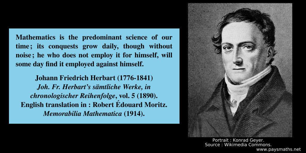 Portrait of Johann Friedrich Herbart, and a quote : "Mathematics is the predominant science of our time; its conquests grow daily, though without noise; he who does not employ it for himself, will some day find it employed against himself."
