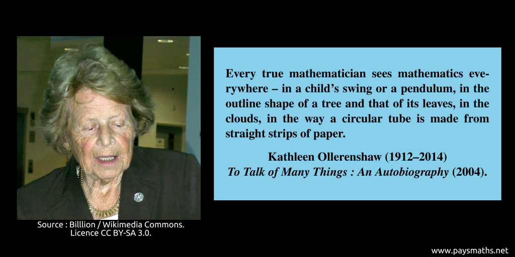 Photographic portrait of Kathleen Ollerenshaw, and a quote : "Every true mathematician sees mathematics everywhere – in a child's swing or a pendulum, in the outline shape of a tree and that of its leaves, in the clouds, in the way a circular tube is made from straight strips of paper."