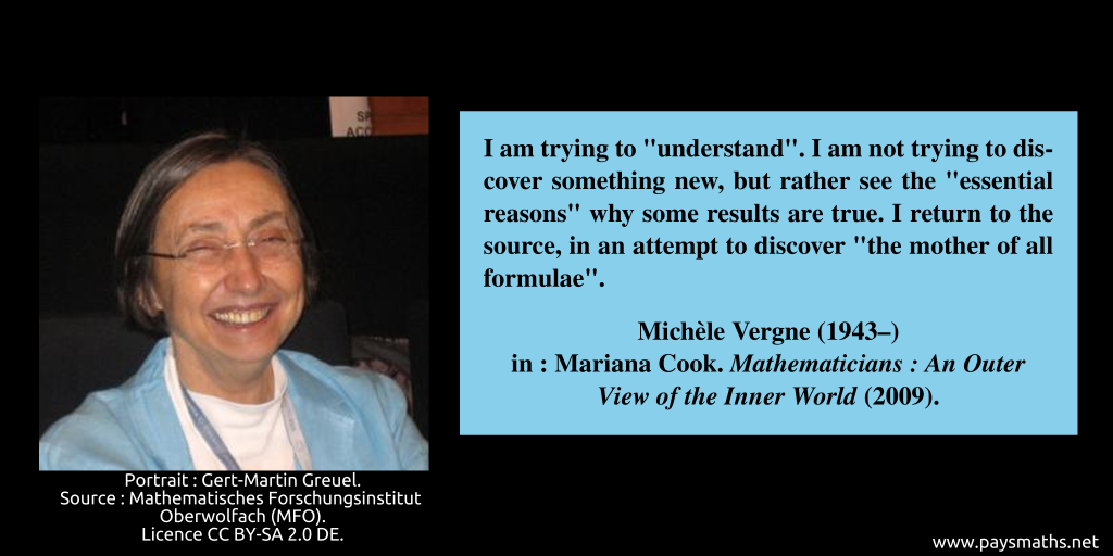 Photographic portrait of Michèle Vergne, and a quote : "I am trying to 'understand'. I am not trying to discover something new, but rather see the 'essential reasons' why some results are true. I return to the source, in an attempt to discover 'the mother of all formulae'."