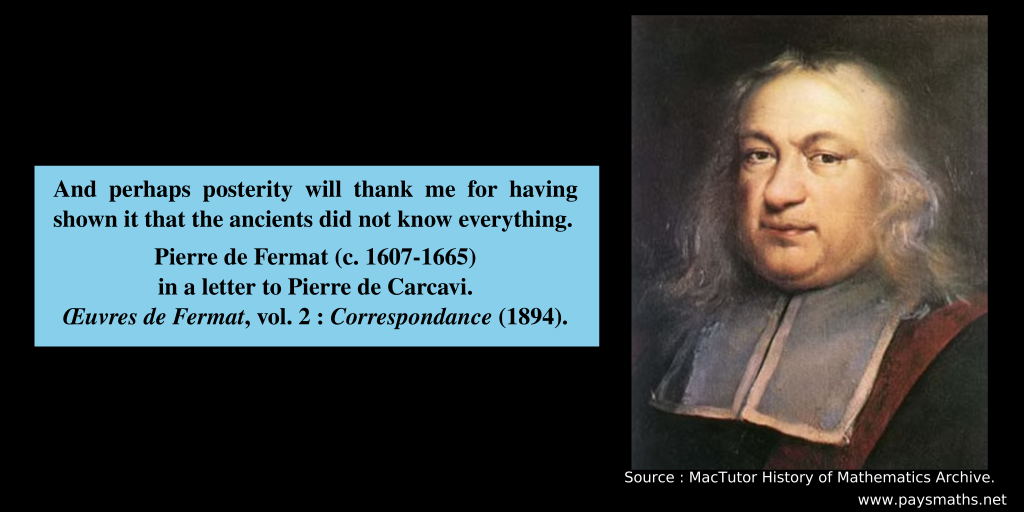 Portrait of Pierre de Fermat, and a quote : "And perhaps posterity will thank me for having shown it that the ancients did not know everything."
