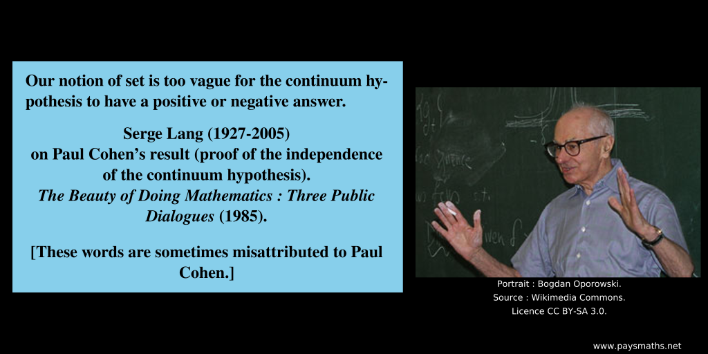 Photographic portrait of Serge Lang, and a quote : "Our notion of set is too vague for the continuum hypothesis to have a positive or negative answer."