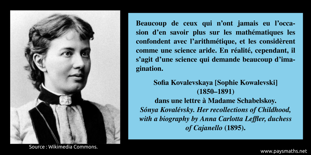 Portrait photographique de Sofia Kovalevskaya, et une citation : "Beaucoup de ceux qui n'ont jamais eu l'occasion d'en savoir plus sur les mathématiques les confondent avec l'arithmétique et les considèrent comme une science aride. En réalité, cependant, il s’agit d’une science qui demande beaucoup d’imagination."