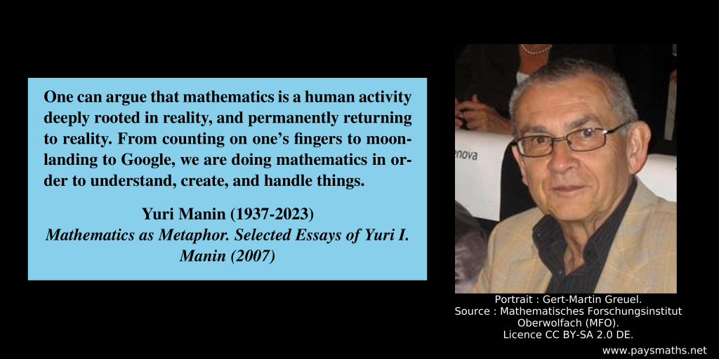 Photographic portrait of Yuri Manin, and a quote : "One can argue that mathematics is a human activity deeply rooted in reality, and permanently returning to reality. From counting on one's fingers to moon-landing to Google, we are doing mathematics in order to understand, create, and handle things."
