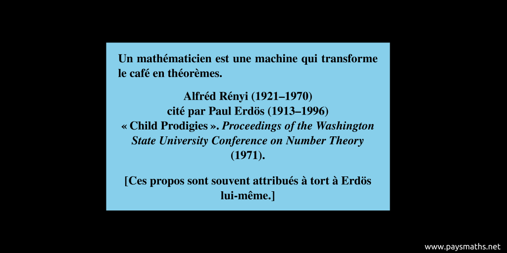 Citation de Alfréd Rényi : "Un mathématicien est une machine qui transforme le café en théorèmes."