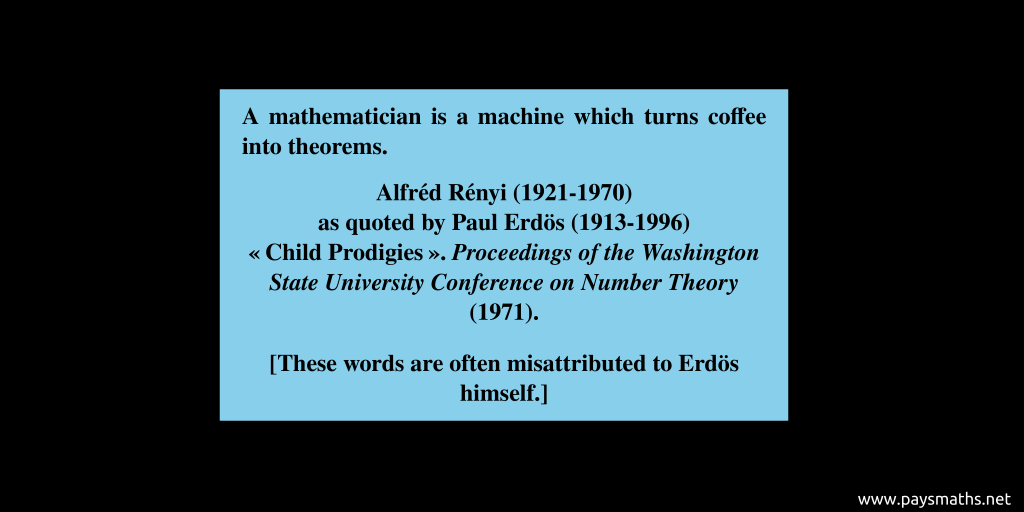 Quote from Alfréd Rényi : "A mathematician is a machine which turns coffee into theorems."
