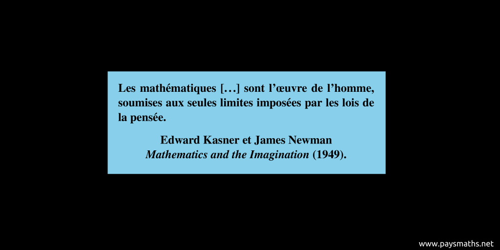 Citation de Edward Kasner et James Newman : "Les mathématiques [...] sont l'œuvre de l'homme, soumises aux seules limites imposées par les lois de la pensée."