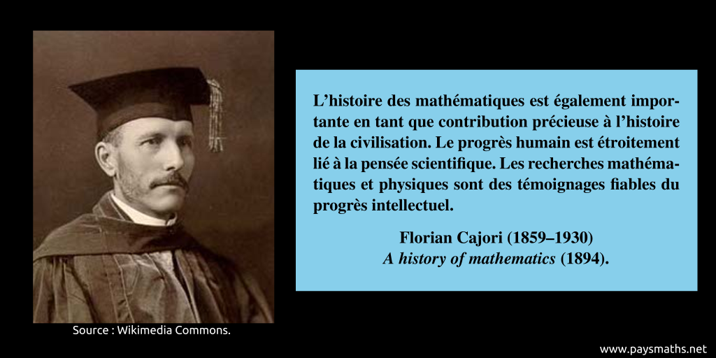 Portrait photographique de Florian Cajori, et une citation : "L'histoire des mathématiques est également importante en tant que contribution précieuse à l'histoire de la civilisation. Le progrès humain est étroitement lié à la pensée scientifique. Les recherches mathématiques et physiques sont des témoignages fiables du progrès intellectuel."