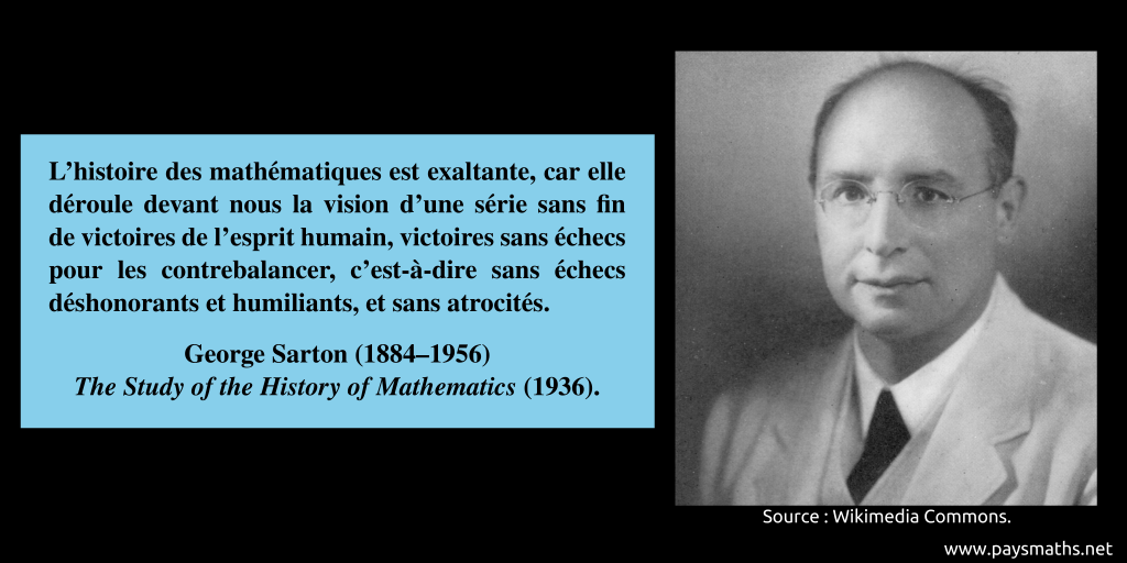Portrait photographique de George Sarton, et une citation : "L'histoire des mathématiques est exaltante, car elle déroule devant nous la vision d'une série sans fin de victoires de l'esprit humain, victoires sans échecs pour les contrebalancer, c'est-à-dire sans échecs déshonorants et humiliants, et sans atrocités."