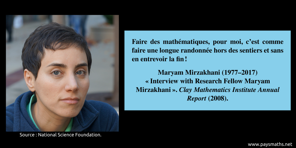 Portrait photographique de Maryam Mirzakhani, et une citation : "Faire des mathématiques, pour moi, c'est comme faire une longue randonnée hors des sentiers et sans en entrevoir la fin !"