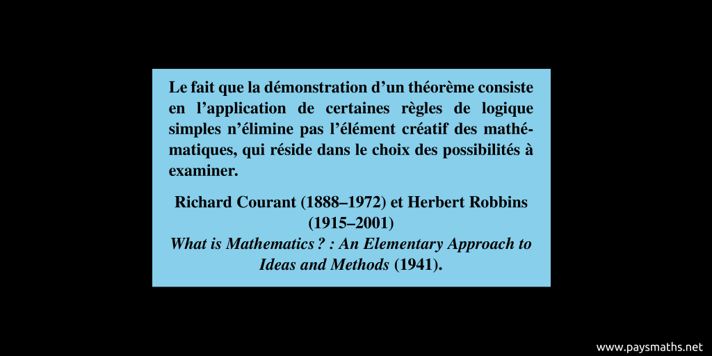 Citation de Richard Courant et Herbert Robbins : "Le fait que la démonstration d'un théorème consiste en l'application de certaines règles de logique simples n'élimine pas l'élément créatif des mathématiques, qui réside dans le choix des possibilités à examiner."