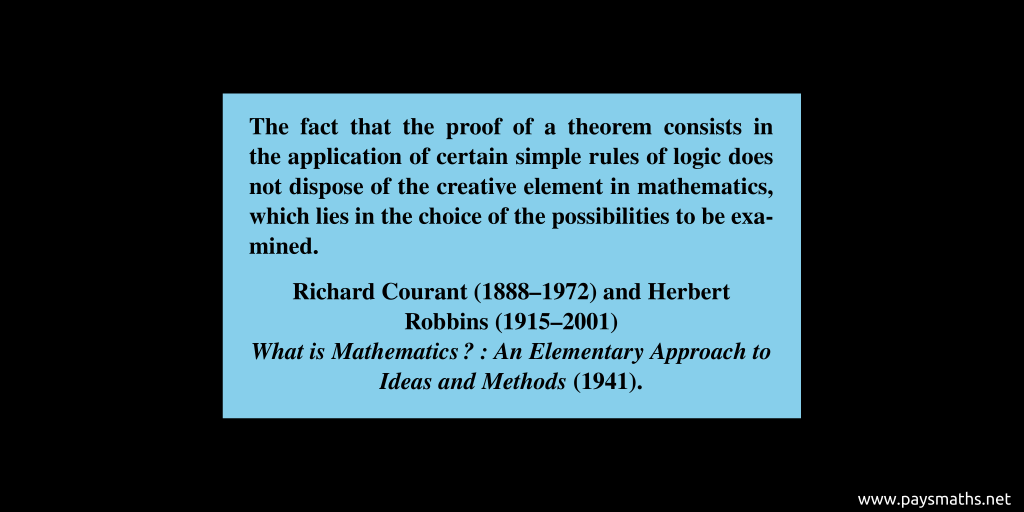 Quote from Richard Courant and Herbert Robbins : "The fact that the proof of a theorem consists in the application of certain simple rules of logic does not dispose of the creative element in mathematics, which lies in the choice of the possibilities to be examined."