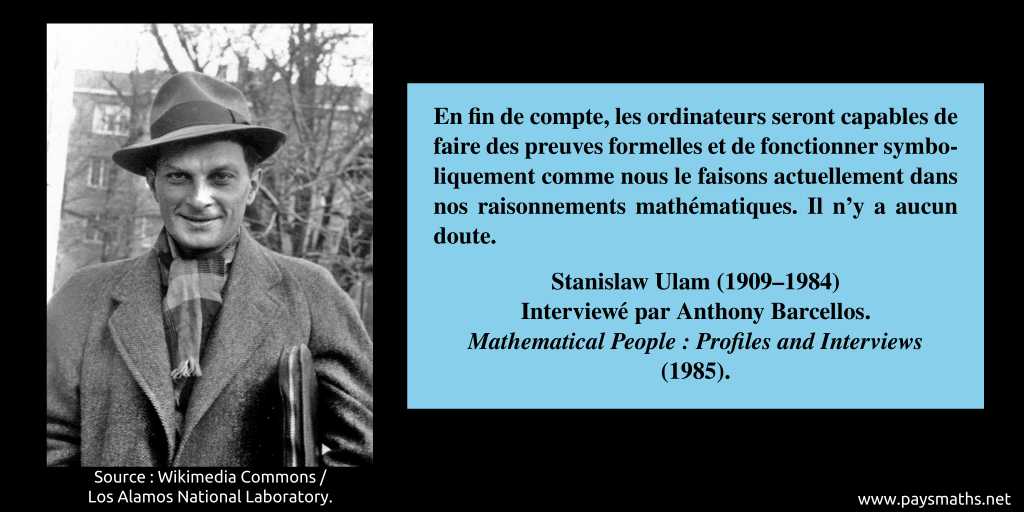 Portrait photographique de Stanislaw Ulam, et une citation : "En fin de compte, les ordinateurs seront capables de faire des preuves formelles et de fonctionner symboliquement comme nous le faisons actuellement dans nos raisonnements mathématiques. Il n'y a aucun doute."
