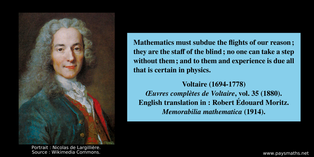 Portrait of Voltaire, and a quote : "Mathematics must subdue the flights of our reason; they are the staff of the blind; no one can take a step without them; and to them and experience is due all that is certain in physics."