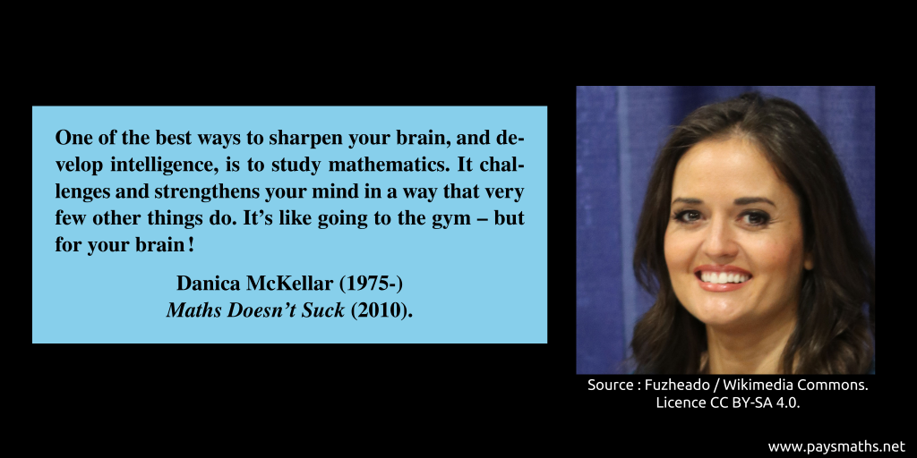 Photographic portrait of Danica McKellar, and a quote : "One of the best ways to sharpen your brain, and develop intelligence, is to study mathematics. It challenges and strengthens your mind in a way that very few other things do. It’s like going to the gym – but for your brain!"