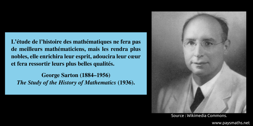 Portrait photographique de George Sarton, et une citation : "L'étude de l'histoire des mathématiques ne fera pas de meilleurs mathématiciens, mais les rendra plus nobles, elle enrichira leur esprit, adoucira leur cœur et fera ressortir leurs plus belles qualités."
