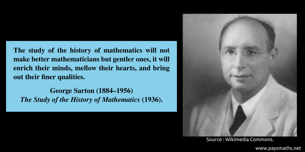 Photographic portrait of George Sarton, and a quote : "The study of the history of mathematics will not make better mathematicians but gentler ones, it will enrich their minds, mellow their hearts, and bring out their finer qualities."