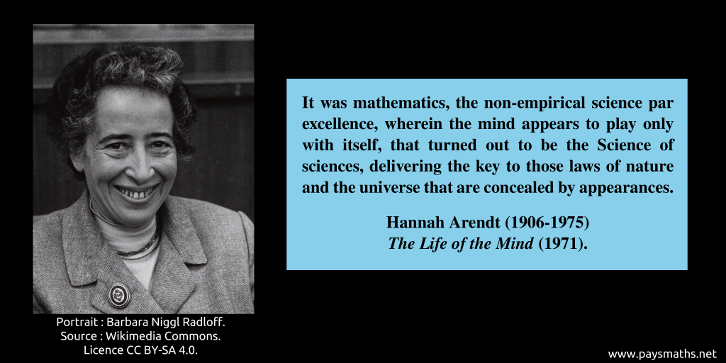 Photographic portrait of Hannah Arendt, and a quote : "It was mathematics, the non-empirical science par excellence, wherein the mind appears to play only with itself, that turned out to be the Science of sciences, delivering the key to those laws of nature and the universe that are concealed by appearances."