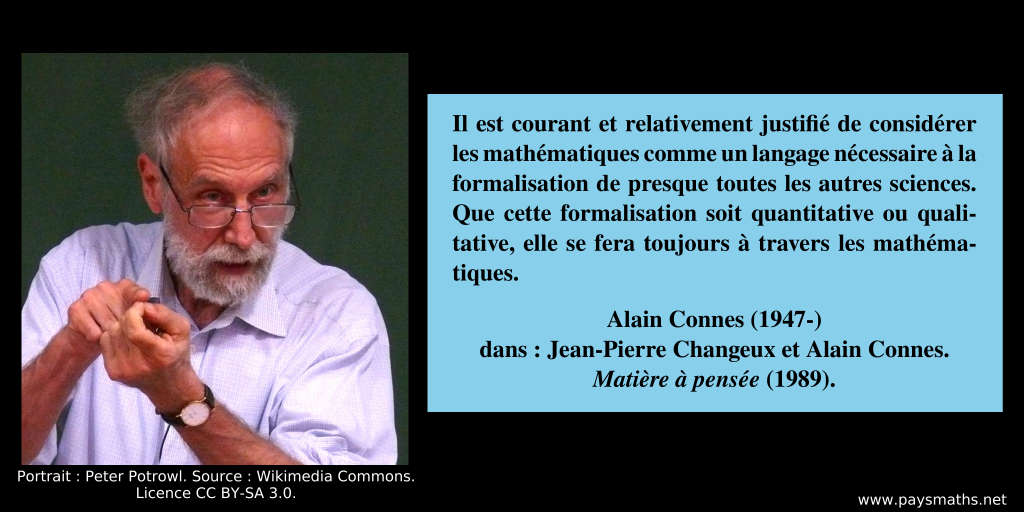 Portrait photographique d'Alain Connes, et une citation : "Il est courant et relativement justifié de considérer les mathématiques comme un langage nécessaire à la formalisation de presque toutes les autres sciences. Que cette formalisation soit quantitative ou qualitative, elle se fera toujours à travers les mathématiques."