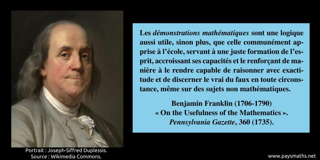 Portrait de Benjamin Franklin, et une citation : "Les démonstrations mathématiques sont une logique aussi utile, sinon plus, que celle communément apprise à l'école, servant à une juste formation de l'esprit, accroissant ses capacités et le renforçant de manière à le rendre capable de raisonner avec exactitude et de discerner le vrai du faux en toute circonstance, même sur des sujets non mathématiques."
