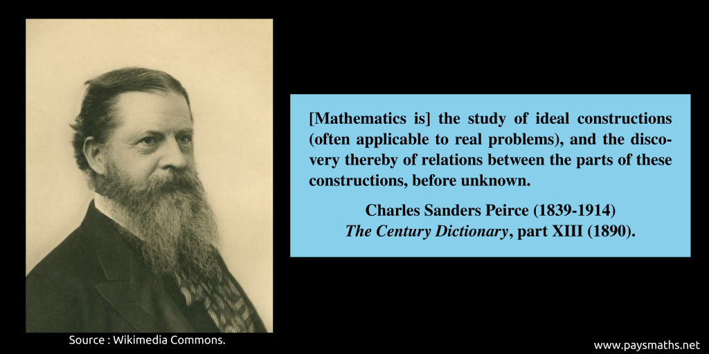 Photographic portrait of Charles Sanders Peirce, and a quote : "[Mathematics is] the study of ideal constructions (often applicable to real problems), and the discovery thereby of relations between the parts of these constructions, before unknown."