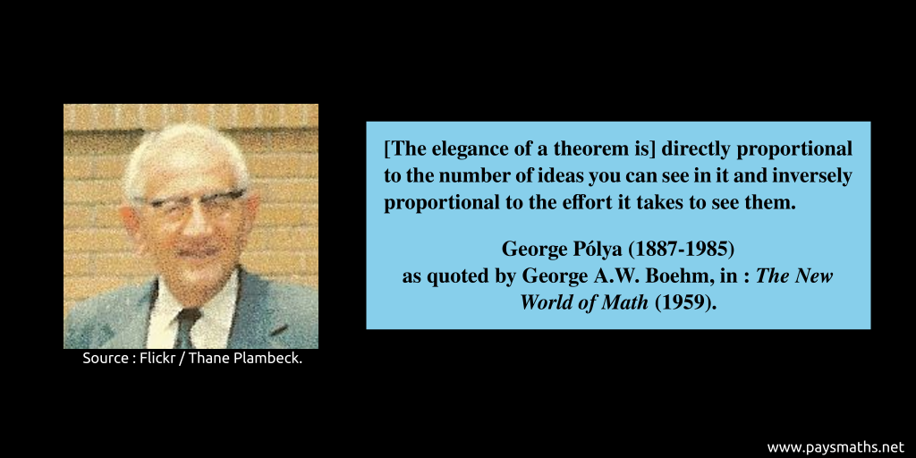Photographic portrait of George Pólya, and a quote : "[The elegance of a theorem is] directly proportional to the number of ideas you can see in it and inversely proportional to the effort it takes to see them."