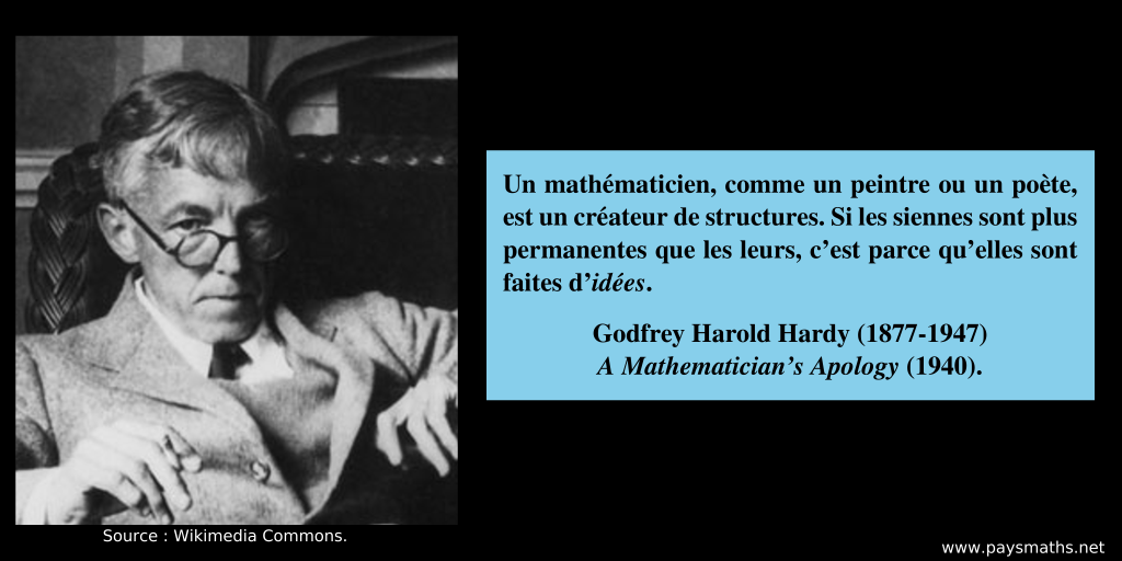 Portrait photographique de Godfrey Harold Hardy, et une citation : "Un mathématicien, comme un peintre ou un poète, est un créateur de structures. Si les siennes sont plus permanentes que les leurs, c'est parce qu'elles sont faites d'idées."