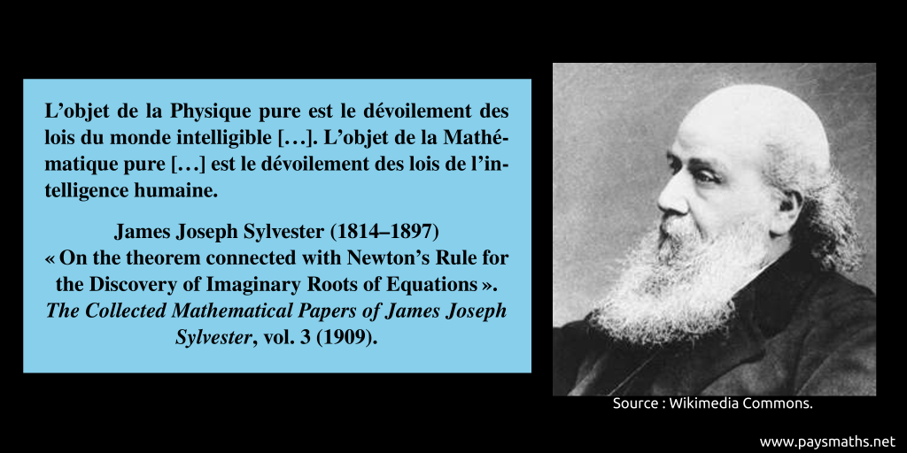 Portrait photographique de James Joseph Sylvester, et une citation : "L'objet de la Physique pure est le dévoilement des lois du monde intelligible [...]. L'objet de la Mathématique pure [..] est le dévoilement des lois de l'intelligence humaine."