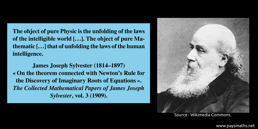Photographic portrait of James Joseph Sylvester, and a quote : "The object of pure Physic is the unfolding of the laws of the intelligible world [...]. The object of pure Mathematic [...] that of unfolding the laws of the human intelligence."