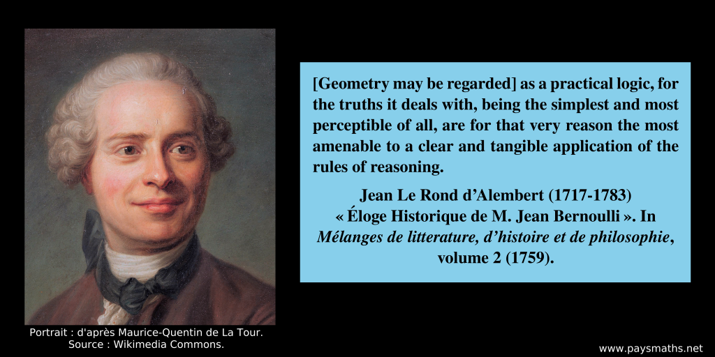 Portrait of Jean le Rond d’Alembert, and a quote : "[Geometry may be regarded] as a practical logic, for the truths it deals with, being the simplest and most perceptible of all, are for that very reason the most amenable to a clear and tangible application of the rules of reasoning."