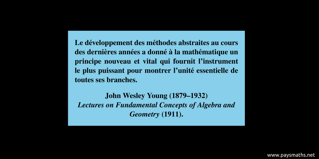 Citation de John Wesley Young : "Le développement des méthodes abstraites au cours des dernières années a donné à la mathématique un principe nouveau et vital qui fournit l'instrument le plus puissant pour montrer l'unité essentielle de toutes ses branches."