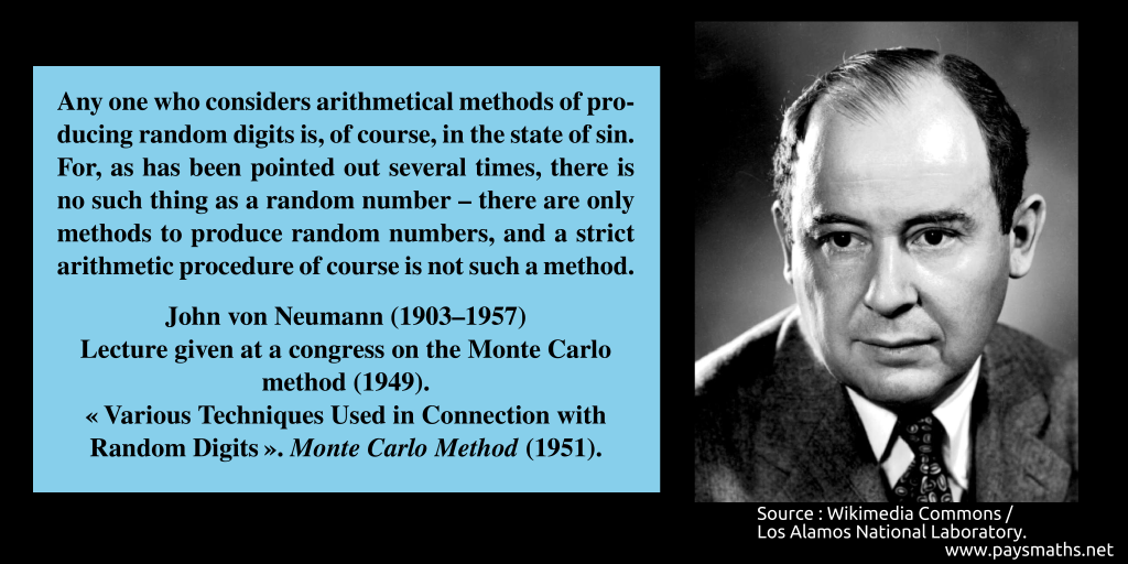 Photographic portrait of John von Neumann, and a quote : "Any one who considers arithmetical methods of producing random digits is, of course, in the state of sin. For, as has been pointed out several times, there is no such thing as a random number – there are only methods to produce random numbers, and a strict arithmetic procedure of course is not such a method."