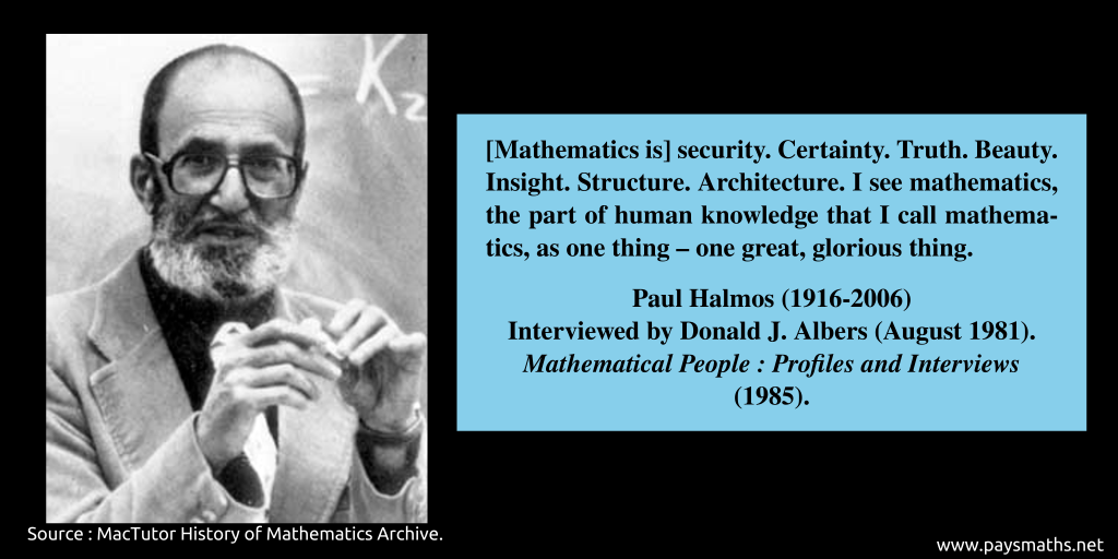 Photographic portrait of Paul Halmos, and a quote : "[Mathematics is] security. Certainty. Truth. Beauty. Insight. Structure. Architecture. I see mathematics, the part of human knowledge that I call mathematics, as one thing – one great, glorious thing."