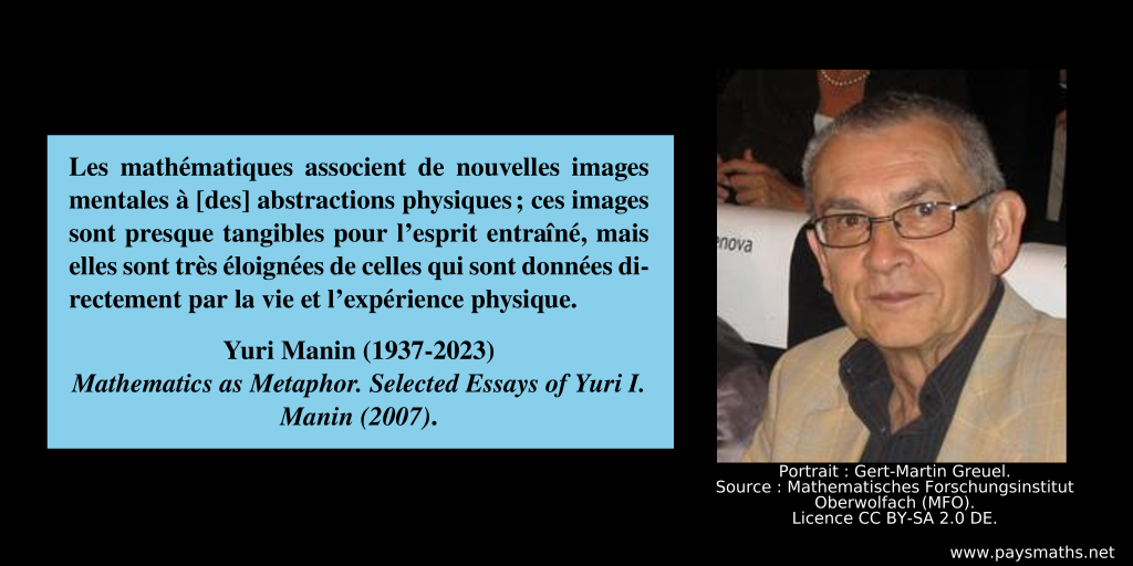 Portrait photographique de Yuri Manin, et une citation : "Les mathématiques associent de nouvelles images mentales à [des] abstractions physiques ; ces images sont presque tangibles pour l'esprit entraîné, mais elles sont très éloignées de celles qui sont données directement par la vie et l'expérience physique."