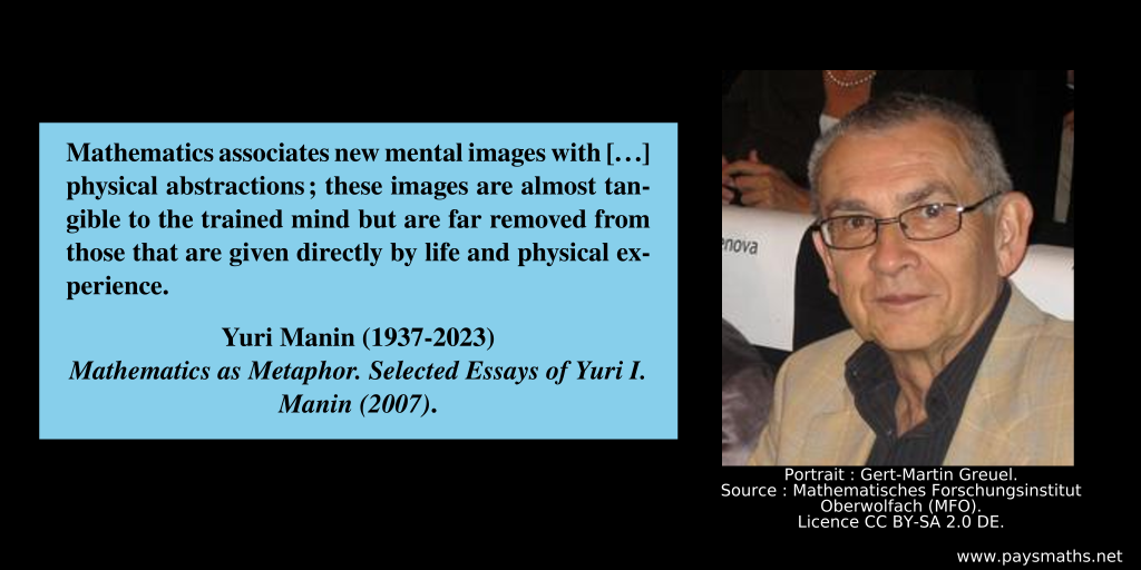 Photographic portrait of Yuri Manin, and a quote : "Mathematics associates new mental images with [...] physical abstractions; these images are almost tangible to the trained mind but are far removed from those that are given directly by life and physical experience."