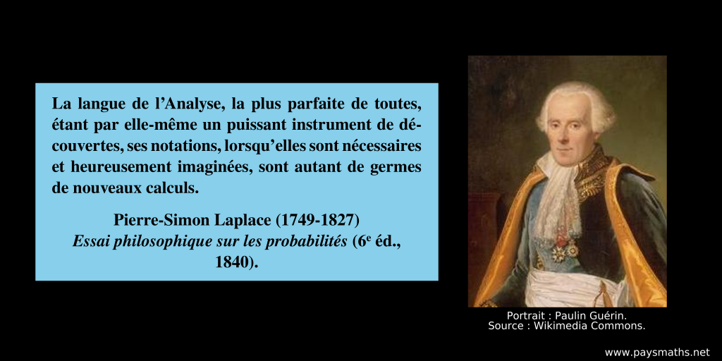 Portrait photographique de Pierre-Simon Laplace, et une citation : "La langue de l’Analyse, la plus parfaite de toutes, étant par elle-même un puissant instrument de découvertes, ses notations, lorsqu'elles sont nécessaires et heureusement imaginées, sont autant de germes de nouveaux calculs."