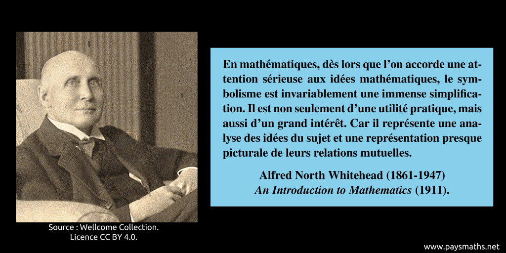 Portrait photographique d'Alfred North Whitehead, et une citation : "En mathématiques, dès lors que l'on accorde une attention sérieuse aux idées mathématiques, le symbolisme est invariablement une immense simplification. Il est non seulement d'une utilité pratique, mais aussi d'un grand intérêt. Car il représente une analyse des idées du sujet et une représentation presque picturale de leurs relations mutuelles."