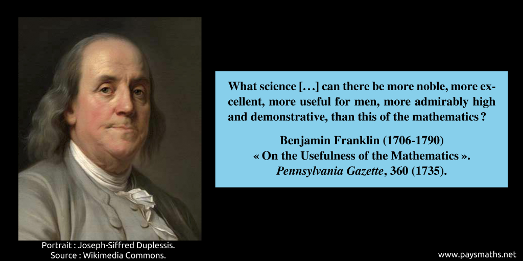 Portrait of Benjamin Franklin, and a quote : "What science [...] can there be more noble, more excellent, more useful for men, more admirably high and demonstrative, than this of the mathematics ?"