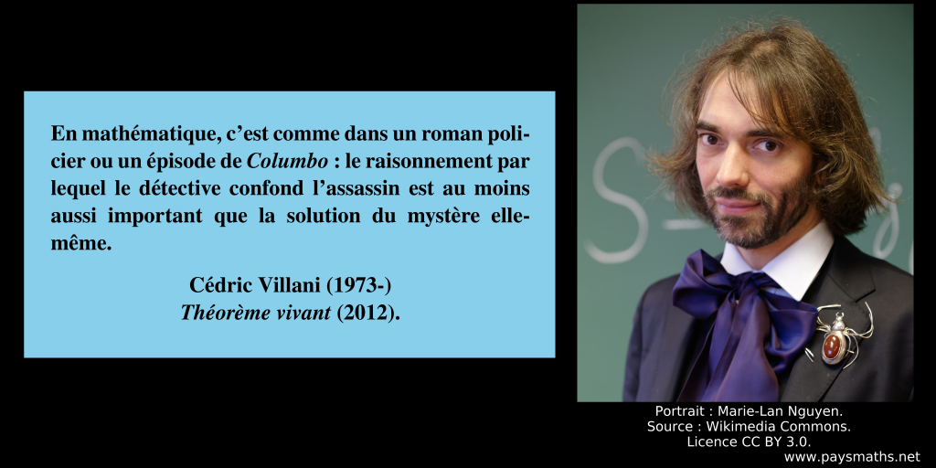 Portrait photographique de Cédric Villani, et une citation : "En mathématique, c'est comme dans un roman policier ou un épisode de Columbo : le raisonnement par lequel le détective confond l'assassin est au moins aussi important que la solution du mystère elle-même."
