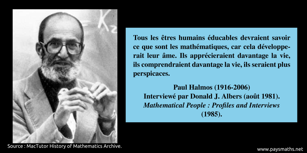Portrait photographique de Paul Halmos, et une citation : "Tous les êtres humains éducables devraient savoir ce que sont les mathématiques, car cela développerait leur âme. Ils apprécieraient davantage la vie, ils comprendraient davantage la vie, ils seraient plus perspicaces."