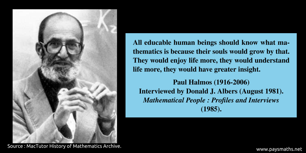 Photographic portrait of Paul Halmos, and a quote : "All educable human beings should know what mathematics is because their souls would grow by that. They would enjoy life more, they would understand life more, they would have greater insight."