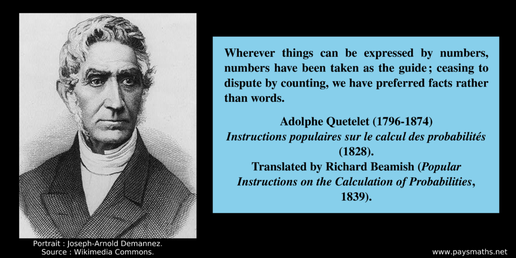 Portrait of Adolphe Quetelet, and a quote : "Wherever things can be expressed by numbers, numbers have been taken as the guide ; ceasing to dispute by counting, we have preferred facts rather than words."